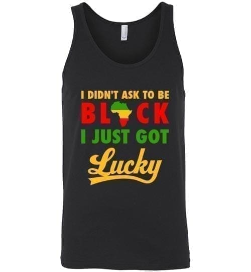 I Didn't Ask to Be Black I Just Got Lucky - Melanin Apparel